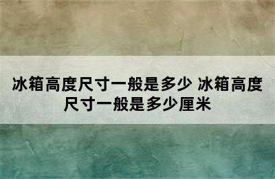 冰箱高度尺寸一般是多少 冰箱高度尺寸一般是多少厘米